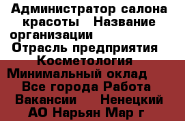 Администратор салона красоты › Название организации ­ Style-charm › Отрасль предприятия ­ Косметология › Минимальный оклад ­ 1 - Все города Работа » Вакансии   . Ненецкий АО,Нарьян-Мар г.